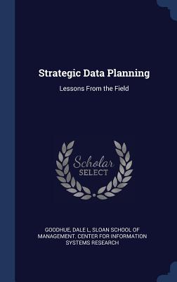 Strategic Data Planning: Lessons From the Field - Goodhue, Dale L, and Sloan School of Management Center for I (Creator)