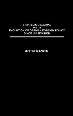 Strategic Dilemmas and the Evolution of German Foreign Policy Since Unification - Lantis, Jeffrey S