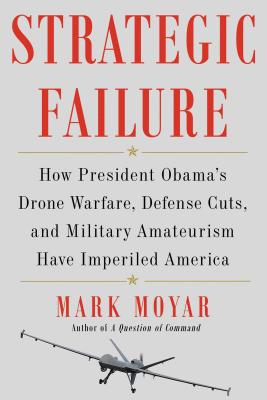 Strategic Failure: How President Obama's Drone Warfare, Defense Cuts, and Military Amateurism Have Imperiled America - Moyar, Mark
