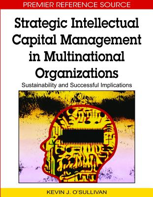 Strategic Intellectual Capital Management in Multinational Organizations: Sustainability and Successful Implications - O'Sullivan, Kevin (Editor)