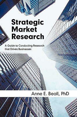 Strategic Market Research: A Guide to Conducting Research That Drives Businesses - Beall Phd, Anne E
