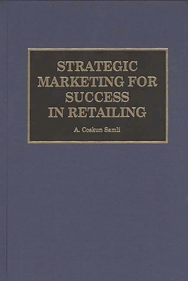 Strategic Marketing for Success in Retailing - Samli, A Coskun