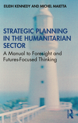 Strategic Planning in the Humanitarian Sector: A Manual to Foresight and Futures-Focused Thinking - Kennedy, Eilidh, and Maietta, Michel