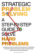 Strategic Problem Solving: A Step-by-Step Guide to Solve Hard Problems: Leverage Data Analysis and Critical Thinking to Make Smart Decisions, Drive Innovation, and Lead with Confidence