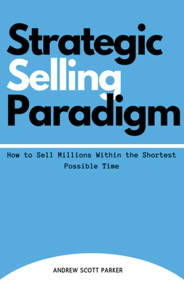 Strategic Selling Paradigm: How to Sell Millions Within the Shortest Possible Time - Parker, Andrew Scott