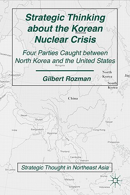 Strategic Thinking about the Korean Nuclear Crisis: Four Parties Caught Between North Korea and the United States - Rozman, G