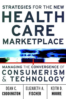 Strategies for the New Health Care Marketplace: Managing the Convergence of Consumerism & Technology - Coddington, Dean C