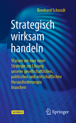 Strategisch wirksam handeln: Warum wir eine neue Strategie zur Lsung unserer gesellschaftlichen, politischen und wirtschaftlichen Herausforderungen brauchen - Schmidt, Bernhard