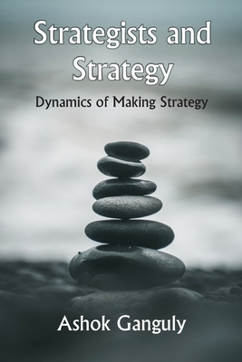 Strategists And Strategy: Dynamics of Making Strategy - Ganguly, A K