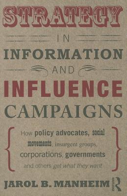 Strategy in Information and Influence Campaigns: How Policy Advocates, Social Movements, Insurgent Groups, Corporations, Governments and Others Get What They Want - Manheim, Jarol B