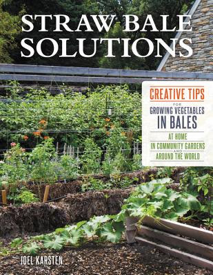 Straw Bale Solutions: Creative Tips for Growing Vegetables in Bales at Home, in Community Gardens, and Around the World - Karsten, Joel