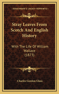 Stray Leaves from Scotch and English History: With the Life of William Wallace (1873)