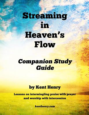 Streaming in Heaven's Flow Companion Study Guide: Intermingling Praise with Prayer and Worship with Intercession - Henry, Kent