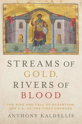 Streams of Gold, Rivers of Blood: The Rise and Fall of Byzantium, 955 A.D. to the First Crusade - Kaldellis, Anthony