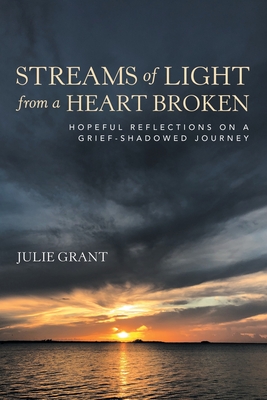 Streams of Light from a Heart Broken: Hopeful Reflections on a Grief-Shadowed Journey - Grant, Julie