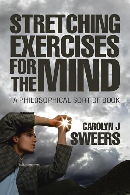 Strecthing Exercises for the Mind: A Philosophical Sort of Book - Sweers, Carolyn J