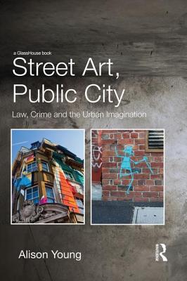 Street Art, Public City: Law, Crime and the Urban Imagination - Young, Alison