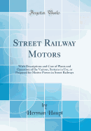 Street Railway Motors: With Descriptions and Cost of Plants and Operation of the Various, Systems in Use, or Proposed for Motive Power on Street Railways (Classic Reprint)