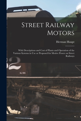 Street Railway Motors: With Descriptions and Cost of Plants and Operation of the Various Systems in Use or Proposed for Motive Power on Street Railways - Haupt, Herman 1817-1905