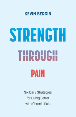 Strength Through Pain: Six Daily Strategies for Living Better with Chronic Pain - Bergin, Kevin