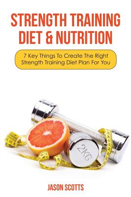 Strength Training Diet & Nutrition: 7 Key Things to Create the Right Strength Training Diet Plan for You - Scotts, Jason