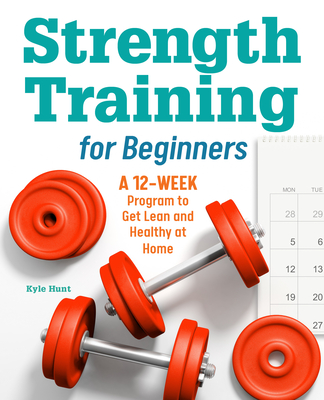 Strength Training for Beginners: A 12-Week Program to Get Lean and Healthy at Home - Hunt, Kyle