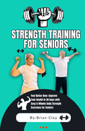 Strength training for seniors: Feel Better Now: Improve Your Health in 30 Days with Easy 5-Minute Daily Strength Exercises for Seniors