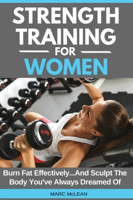 Strength Training For Women: Burn Fat Effectively...And Sculpt The Body You've Always Dreamed Of - McLean, Marc