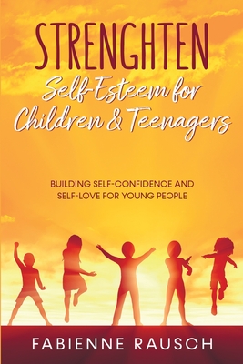 Strengthen Self-Esteem for Children and Teenagers: Building self-confidence & self-love for young people - Rausch, Fabienne