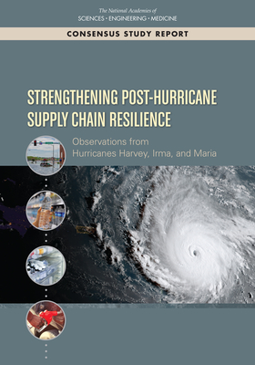 Strengthening Post-Hurricane Supply Chain Resilience: Observations from Hurricanes Harvey, Irma, and Maria - National Academies of Sciences, Engineering, and Medicine, and Policy and Global Affairs, and Office of Special Projects