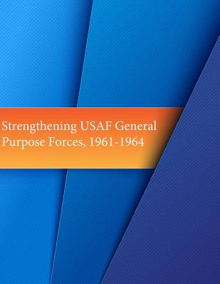 Strengthening USAF General Purpose Forces, 1961-1964 - U S Air Force, and Office of Air Force History