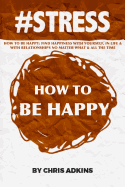 #Stress: How to Be Happy: Find Happiness with Yourself, in Life, and with Relationships No Matter What and All the Time