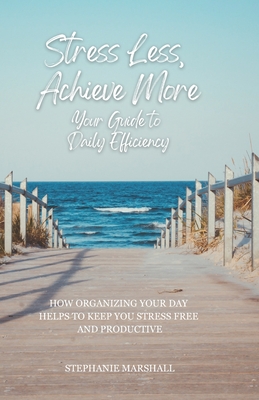 Stress Less, Achieve More: Your Guide to Daily Efficiency - Marshall, Stephanie