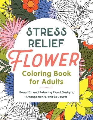 Stress Relief Flower Coloring Book for Adults: Beautiful and Relaxing Floral Designs, Arrangements, and Bouquets - Rockridge Press