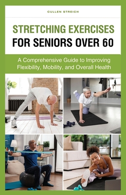 Stretching Exercises for Seniors Over 60: A Comprehensive Guide to Improving Flexibility, Mobility, and Overall Health - Streich, Cullen