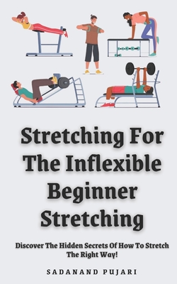 Stretching For The Inflexible - Beginner Stretching: Discover The Hidden Secrets Of How To Stretch The Right Way! - Pujari, Sadanand