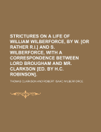 Strictures on a Life of William Wilberforce, by W. or Rather R.I. and S. Wilberforce, With a Correspondence Between Lord Brougham and Mr. Clarkson Ed. by H.C. Robinson