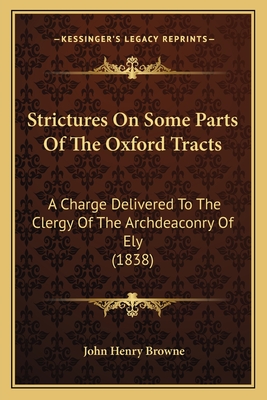 Strictures On Some Parts Of The Oxford Tracts: A Charge Delivered To The Clergy Of The Archdeaconry Of Ely (1838) - Browne, John Henry