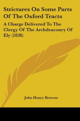 Strictures On Some Parts Of The Oxford Tracts: A Charge Delivered To The Clergy Of The Archdeaconry Of Ely (1838) - Browne, John Henry