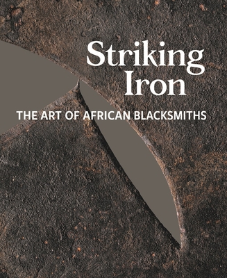 Striking Iron: The Art of African Blacksmiths - Roberts, Allen F (Editor), and Joyce, Tom (Editor), and Berns, Marla C (Editor)