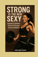 Strong Is the New Sexy: Empowering Women's Fitness for Strength, Curves & Confidence
