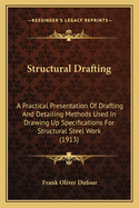 Structural Drafting: A Practical Presentation Of Drafting And Detailing Methods Used In Drawing Up Specifications For Structural Steel Work (1913)