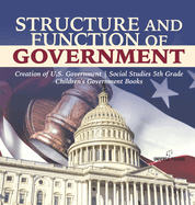 Structure and Function of Government Creation of U.S. Government Social Studies 5th Grade Children's Government Books