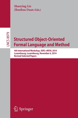 Structured Object-Oriented Formal Language and Method: 4th International Workshop, SOFL+MSVL 2014, Luxembourg, Luxembourg, November 6, 2014, Revised Selected Papers - Liu, Shaoying (Editor), and Duan, Zhenhua (Editor)