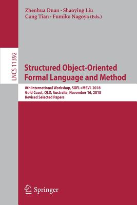 Structured Object-Oriented Formal Language and Method: 8th International Workshop, Sofl+msvl 2018, Gold Coast, Qld, Australia, November 16, 2018, Revised Selected Papers - Duan, Zhenhua (Editor), and Liu, Shaoying (Editor), and Tian, Cong (Editor)