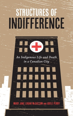 Structures of Indifference: An Indigenous Life and Death in a Canadian City - Perry, Adele, and McCallum, Mary Jane Logan