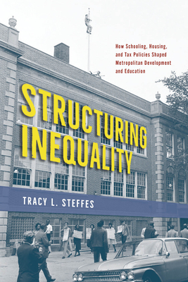 Structuring Inequality: How Schooling, Housing, and Tax Policies Shaped Metropolitan Development and Education - Steffes, Tracy L