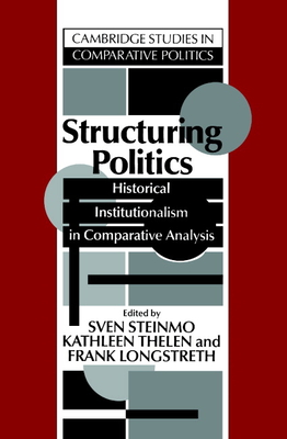 Structuring Politics: Historical Institutionalism in Comparative Analysis - Steinmo, Sven (Editor), and Thelen, Kathleen (Editor), and Longstreth, Frank (Editor)