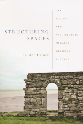 Structuring Spaces: Oral Poetics and Architecture in Early Medieval England - Garner, Lori Ann