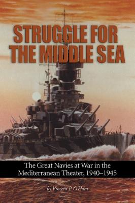 Struggle for the Middle Sea: The Great Navies at War in the Mediterranean Theater, 1940-1945 - O'Hara, Vincent P.